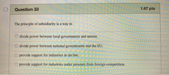 1.67 pts Question 33 The principle of subsidiarity is a way to O divide power between local governments and unions. O divide