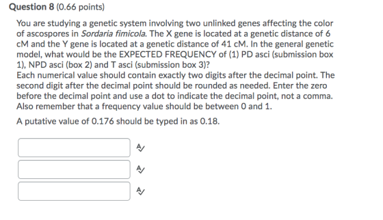 Question 8 (0.66 points) You are studying a genetic system involving two unlinked genes affecting the color of ascospores in