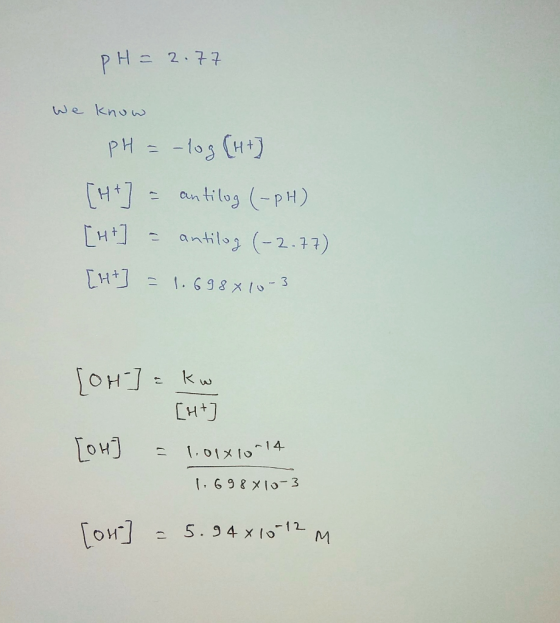 PH = 2.77 We know pH = -log (H+) [H+] = antilog (-PH) [ht] = antilog (-2.77) [++] = 1.698x10-3 [OH-] = kw [+] [OH] = 1,01x10-