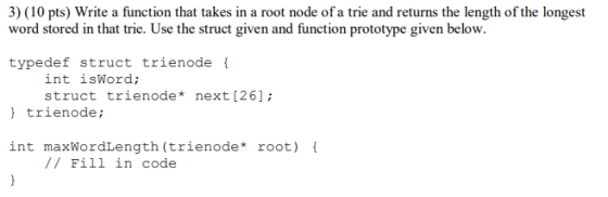 3) (10 pts) Write a function that takes in a root node of a trie and returns the length of the longest word stored in that tr
