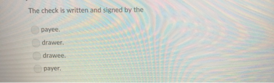 The check is written and signed by the payee. drawer drawee. payer.