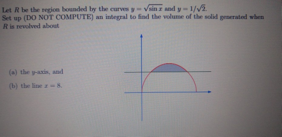 Let R be the region bounded by the curves y = V sin I and y=1/V2. Set up (DO NOT COMPUTE) an integral to find the volume of t