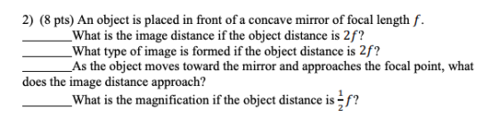2) (8 pts) An object is placed in front of a concave mirror of focal length f. _What is the image distance if the object dist