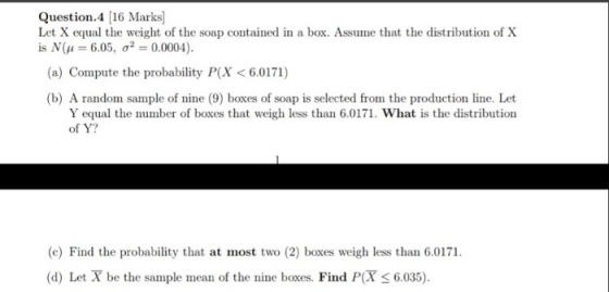 Question.4 [16 Marks] Let X equal the weight of the soap contained in a box. Assume that the distribution of X is N(u= 6.05,