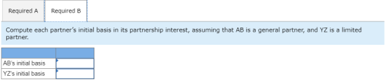 Required A Required B Compute each partners initial basis in its partnership interest, assuming that AB is a general partner