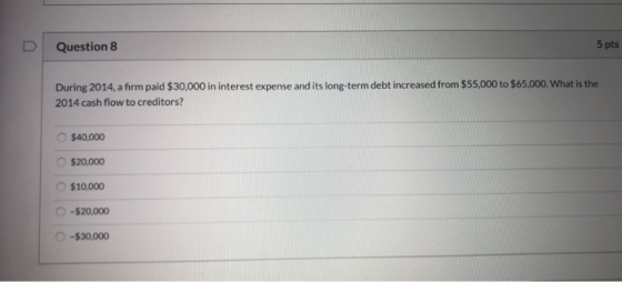 Question 8 5 pts During 2014, a firm paid $30,000 in interest expense and its long-term debt increased from $55,000 to $65,00