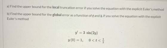 a) Find the upper bound for the local truncation error if you solve the equation with the explicit Eulers method b) Find the