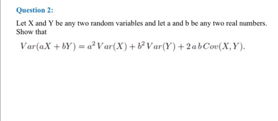 Question 2: Let X and Y be any two random variables and let a and b be any two real numbers. Show that Var(aX +bY) = a? Var(X