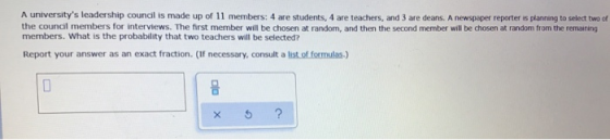 A universitys leadership council is made up of 11 members: 4 are students, 4 are teachers, and 3 are deans. A newspaper repo