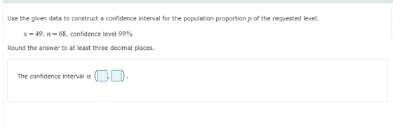 Use the given data to construct a confidence interval for the population proportion p of the requested level. x= 49, n= 68, c