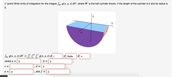 (1 point) Write limits of integration for the integral Jw g(x, y, z) DV, where W is the half cylinder shown, if the length of