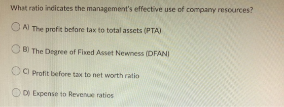 What ratio indicates the managements effective use of company resources? O A) The profit before tax to total assets (PTA) OB