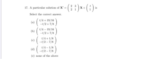 17. A particular solution of X -(?)x+( 1 ) Select the correct answer. t/4 + 19/16 -t/2 + 7/8 -1/2 + 7/8 1/4+1/8 t/4-1/8 (e)
