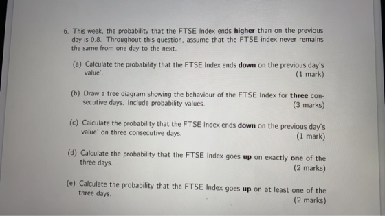 6. This week, the probability that the FTSE Index ends higher than on the previous day is 0.8. Throughout this question, assu