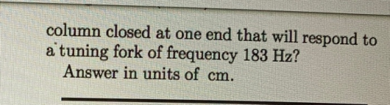 column closed at one end that will respond to a tuning fork of frequency 183 Hz? Answer in units of cm.