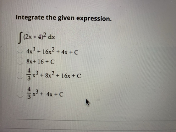 Integrate the given expression. ſ(2x + 4)2 dx 4x3 + 16x2 + 4x + c 8x+ 16 + C x3 +8x2 + 16x+C x3 + + 4x + C
