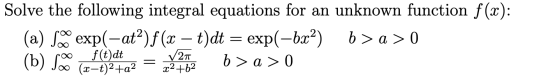 Solve the following integral equations for an unknown function f(x): (a) se exp(-at)f (x – t)dt = exp(-bx2) b> a> (b) sono f(