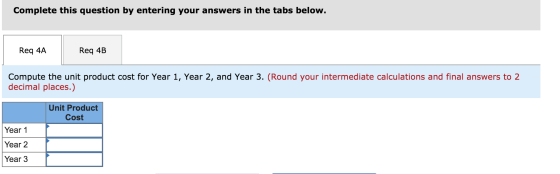 Complete this question by entering your answers in the tabs below. Req 4A Req 4B Compute the unit product cost for Year 1, Ye