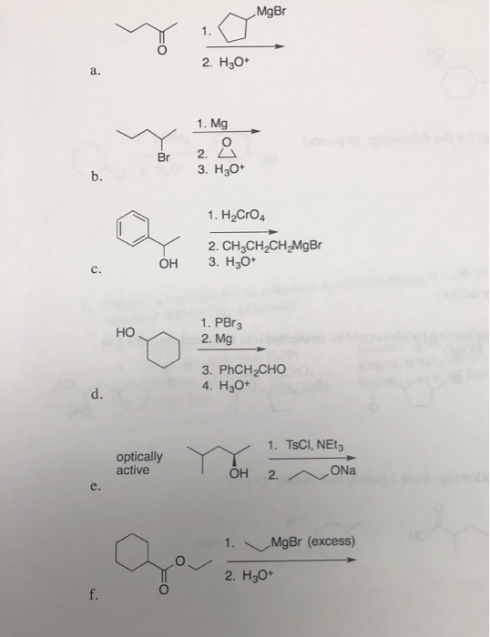 Mger 1. 2. H30+ 1. Mg 3. H2O+ 1.H2Cr04 2. CH2CH2CH2MgBr 3. H3O+ OH HO 1. PBr3 2. Mg 3. PhCH CHO 4. H3O+ optically active 1. T