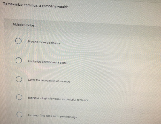 To maximize earnings, a company would: Multiple Choice Provide more disclosure Capitalize development costs Defer the recogni