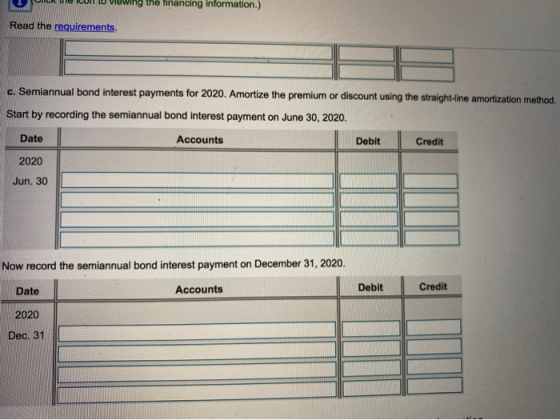 UN TEICU U viewing the financing information.) Read the requirements. c. Semiannual bond interest payments for 2020. Amortize