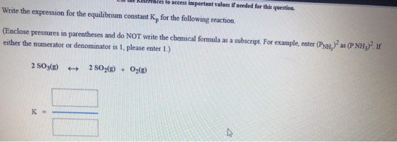 to access important values if needed for this question. Write the expression for the equilibrium constant Kp for the followin