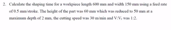 2. Calculate the shaping time for a workpiece length 600 mm and width 150 mm using a feed rate of 0.5 mm/stroke. The height o