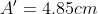 A' = 4.85 cm