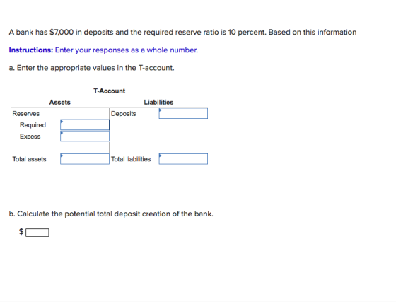 A bank has $7,000 in deposits and the required reserve ratio is 10 percent. Based on this information Instructions: Enter you