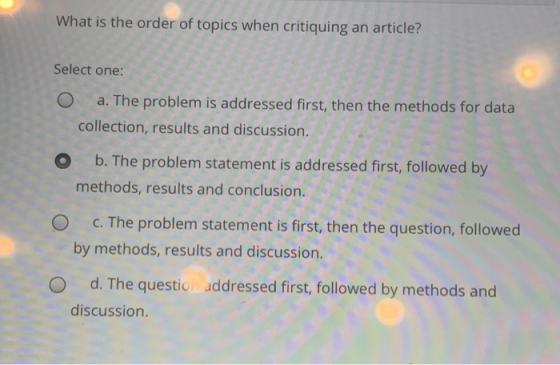 What is the order of topics when critiquing an article? Select one: a. The problem is addressed first, then the methods for d