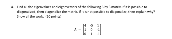 4. Find all the eigenvalues and eigenvectors of the following 3 by 3 matrix. If it is possible to diagonalized, then diagonal