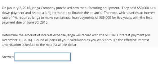 On January 2, 2016, Jenga Company purchased new manufacturing equipment. They paid $50,000 as a down payment and issued a lon