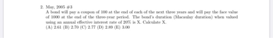 2. May, 2005 #3 A bond will pay a coupon of 100 at the end of each of the next three years and will pay the face value of 100