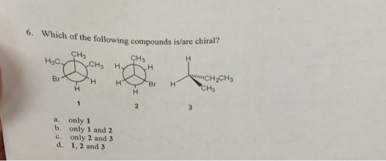 6. Which of the following compounds is/are chiral? CH CH3 H3C CH3 H CH2CH3 CH3 Br Br H 2 3 a. only 1 b. only 1 and 2 c. only 2 and 3 d. 1, 2 and 3
