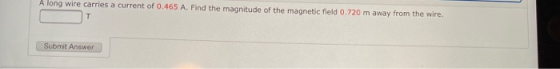 A long wire carries a current of 0.465 A. Find the magnitude of the magnetic field 0.720 m away from the wire. T Submit Answe