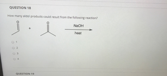 QUESTION 18 How many aldol products could result from the following reaction? Til NaOH heat 2 0 0 0 0 3 QUESTION 19