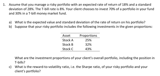 1. Assume that you manage a risky portfolio with an expected rate of return of 18% and a standard deviation of 28%. The T-bil