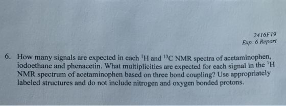2416F19 Exp. 6 Report 6. How many signals are expected in each H and 13C NMR spectra of acetaminophen, iodoethane and phenac