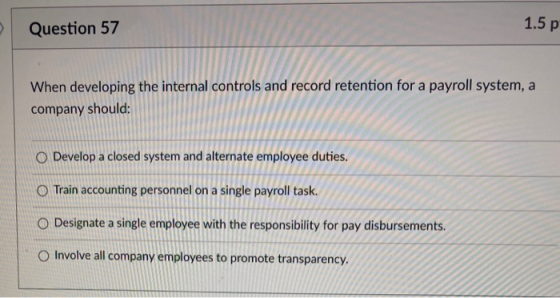Question 57 1.5 p When developing the internal controls and record retention for a payroll system, a company should: O Develo