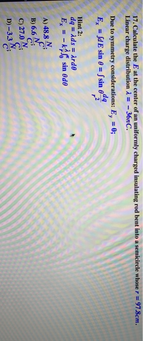 17. Calculate the E at the center of an uniformly charged insulating rod bent into a semicircle whose r = 97.8cm. Linear char