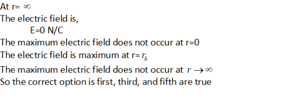 The electric field is, E-O N/C The maximum electric field does not occur at r=0 The electric field is maximum at r= The maximum electric field does not occur at r → So the correct option is first, third,andfifth are true