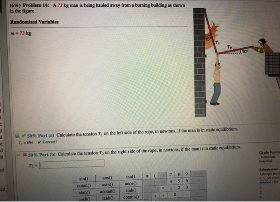 (6%) Problem 14: in the figure. A 73 kg man is being hauled away from a burning building as shown Randomized Variables 73 kg