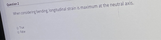 Question 2 When considering bending, longitudinal strain is maximum at the neutral axis. True False