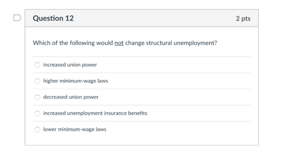 D Question 12 2 pts Which of the following would not change structural unemployment? increased union power higher minimum-wag