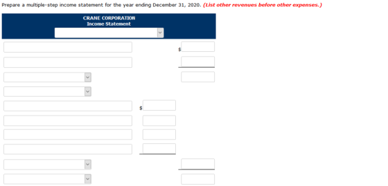 Prepare a multiple-step income statement for the year ending December 31, 2020. (List other revenues before other expenses.) CRANE CORPORATION Income Statement