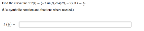 Find the curvature of r(t) = (-7 sin(t), cos(2t), –3t) at t = ž. (Use symbolic notation and fractions where needed.) k () =
