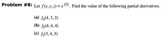 Problem #8: Let f(x, y, z) = xzly. Find the value of the following partial derivatives. (a) fx(4,3,2) (b) fy(4,4,4) (c) fz(3,
