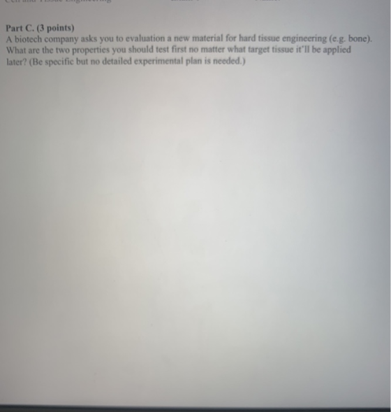 Part C. (3 points) A biotech company asks you to evaluation a new material for hard tissue engineering (e.g. bone). What are