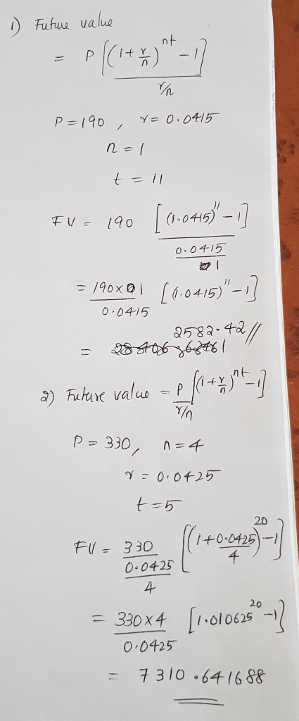 1) Future value =P((1+r) t-1) P=190, r=0.0415 n=1 t = 11 FV = 190 [0.0415 - 1] 0.04 15 0.04-15 = 190x01 [1.0415)-1] 2582.4