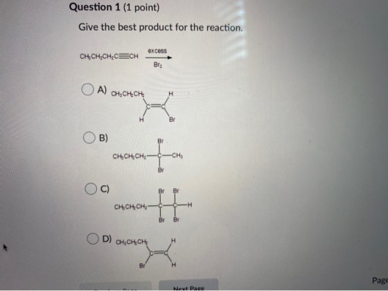 Question 1 (1 point) Give the best product for the reaction. excess CH, CH,CH,CECH Brz O A) CH,CH.CH H H Br B) Br CH, CHCH:-